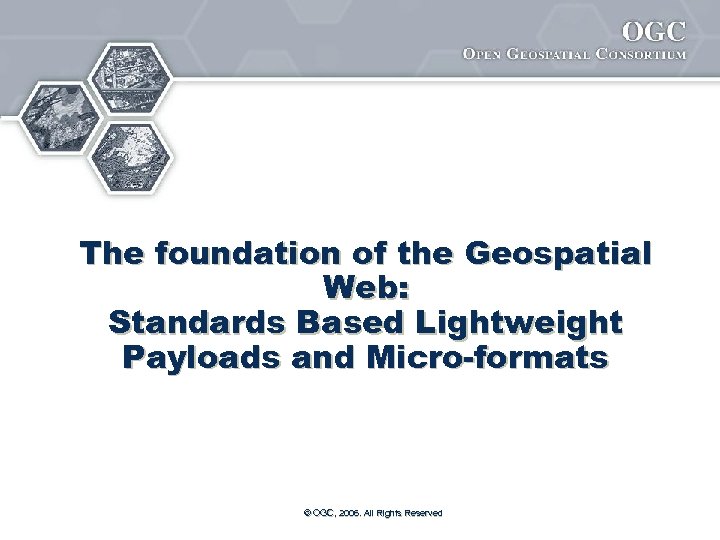 The foundation of the Geospatial Web: Standards Based Lightweight Payloads and Micro-formats © OGC,