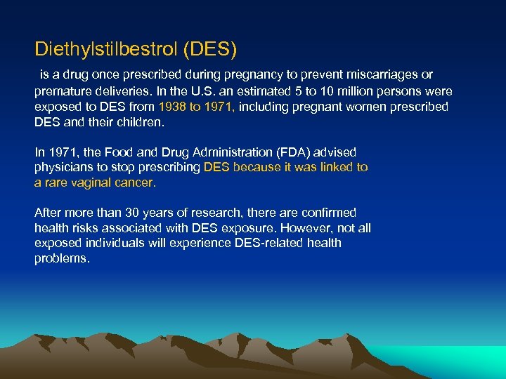 Diethylstilbestrol (DES) is a drug once prescribed during pregnancy to prevent miscarriages or premature