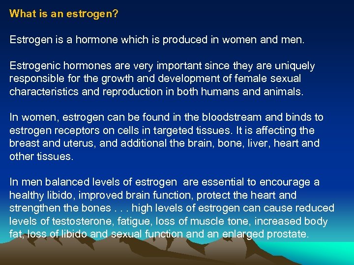 What is an estrogen? Estrogen is a hormone which is produced in women and