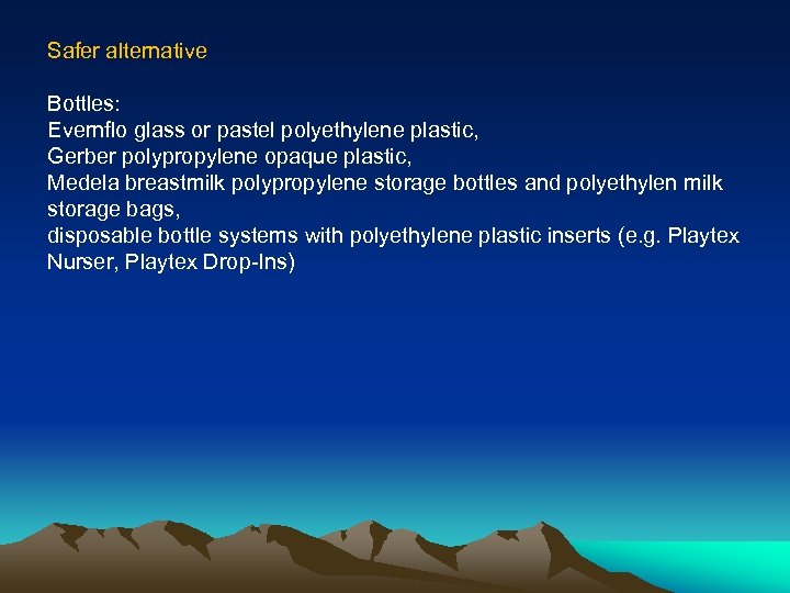 Safer alternative Bottles: Evernflo glass or pastel polyethylene plastic, Gerber polypropylene opaque plastic, Medela