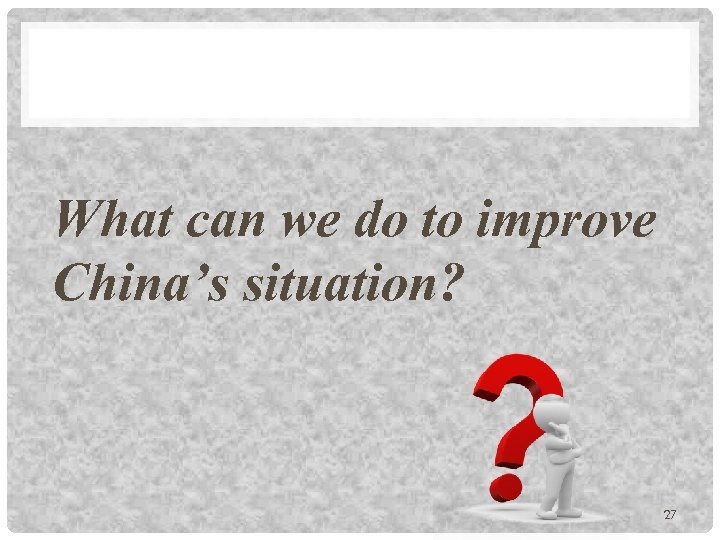 What can we do to improve China’s situation? 27 