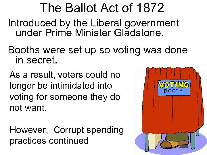 The Ballot Act of 1872 Introduced by the Liberal government under Prime Minister Gladstone.