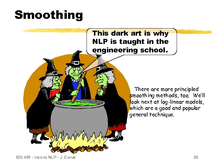 Smoothing This dark art is why NLP is taught in the engineering school. There