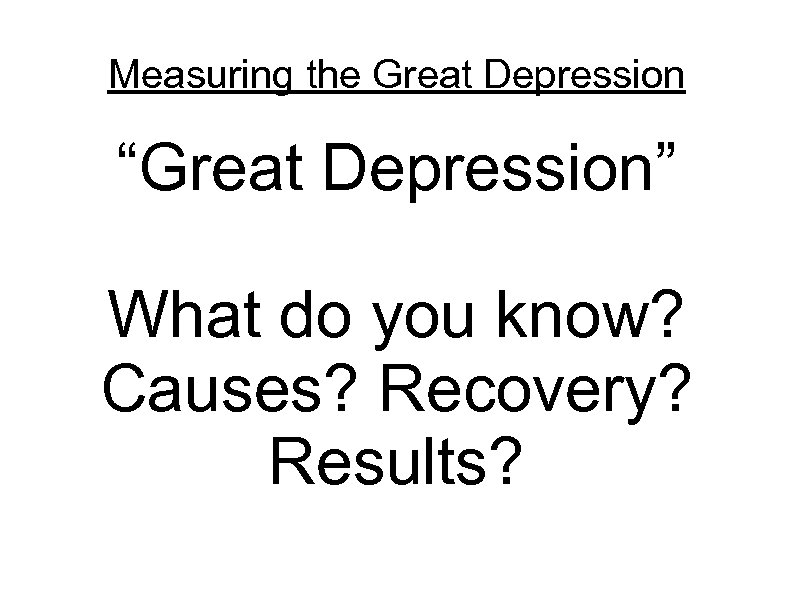 Measuring the Great Depression “Great Depression” What do you know? Causes? Recovery? Results? 