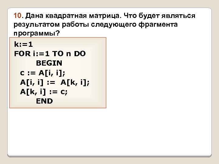 10. Дана квадратная матрица. Что будет являться результатом работы следующего фрагмента программы? k: =1