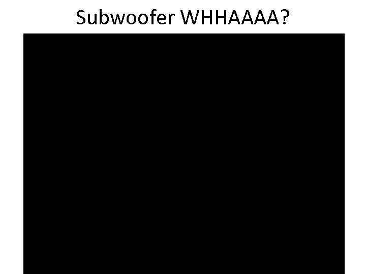 Subwoofer WHHAAAA? 