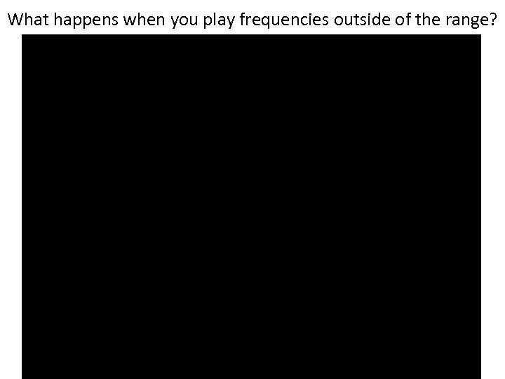What happens when you play frequencies outside of the range? 
