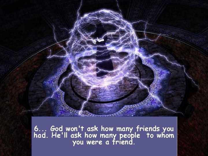 6. . . God won't ask how many friends you had. He'll ask how
