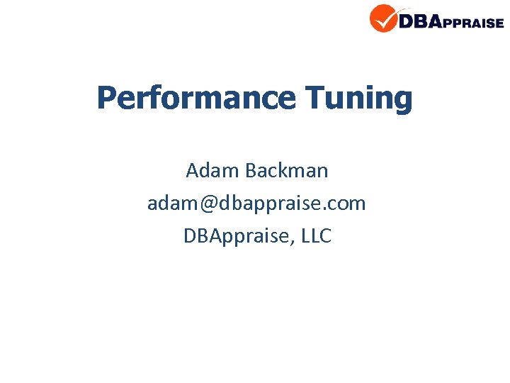 Performance Tuning Adam Backman adam@dbappraise. com DBAppraise, LLC 