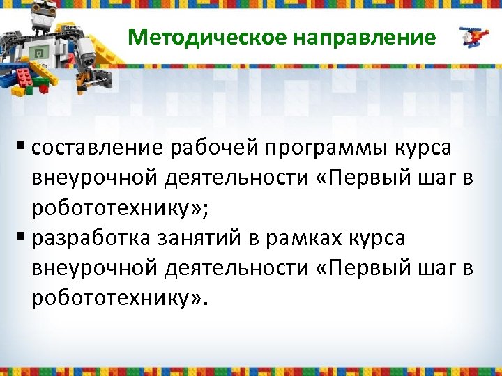 Методическое направление § составление рабочей программы курса внеурочной деятельности «Первый шаг в робототехнику» ;