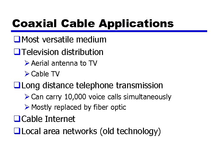 Coaxial Cable Applications q Most versatile medium q Television distribution Ø Aerial antenna to