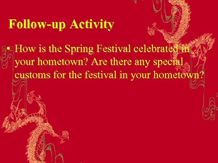 Follow-up Activity • How is the Spring Festival celebrated in your hometown? Are there