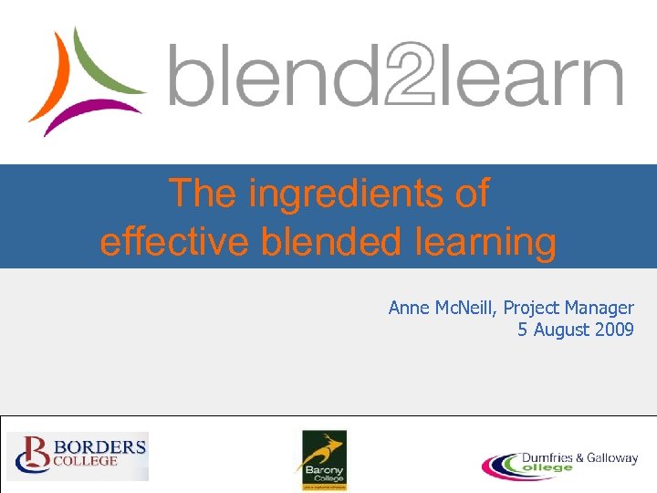 The ingredients of effective blended learning Anne Mc. Neill, Project Manager 5 August 2009