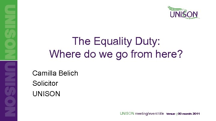 The Equality Duty: Where do we go from here? Camilla Belich Solicitor UNISON meeting/event
