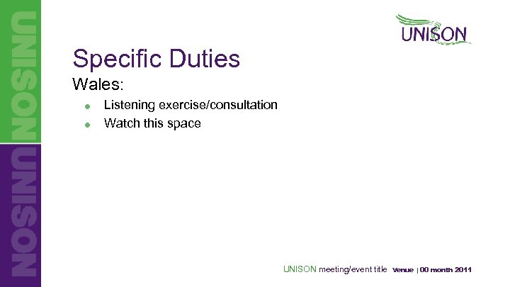 Specific Duties Wales: = = Listening exercise/consultation Watch this space UNISON meeting/event title Venue