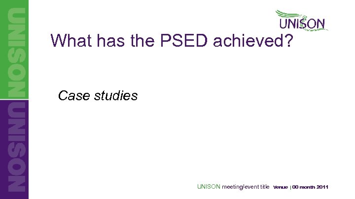 What has the PSED achieved? Case studies UNISON meeting/event title Venue | 00 month
