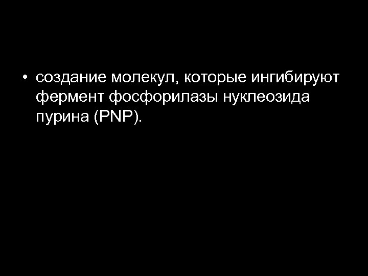  • создание молекул, которые ингибируют фермент фосфорилазы нуклеозида пурина (PNP). 