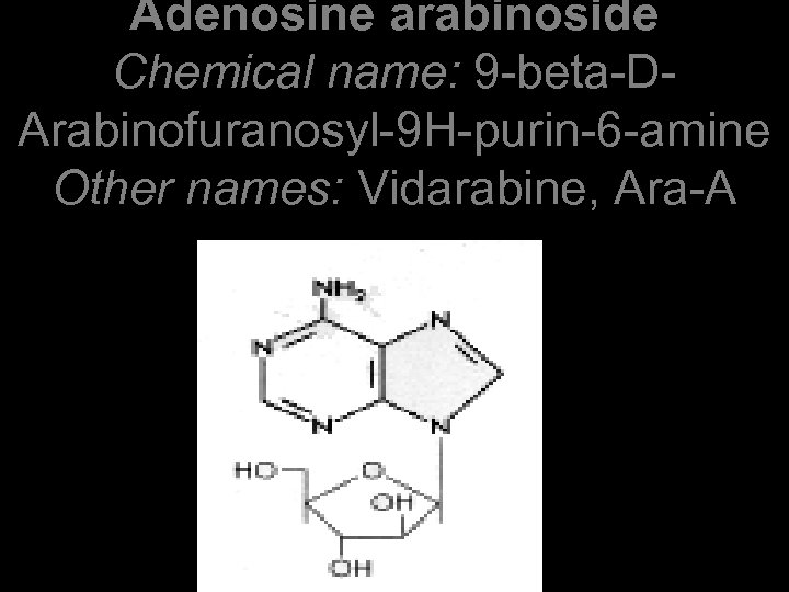 Adenosine arabinoside Chemical name: 9 -beta-DArabinofuranosyl-9 H-purin-6 -amine Other names: Vidarabine, Ara-A 