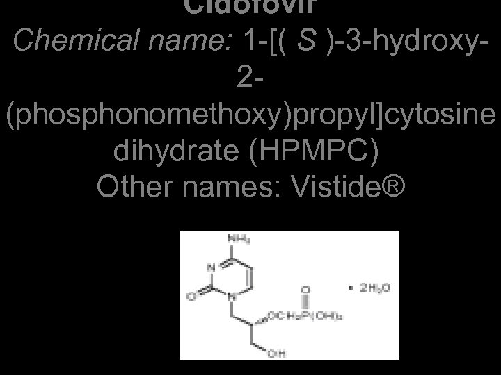 Cidofovir Chemical name: 1 -[( S )-3 -hydroxy 2(phosphonomethoxy)propyl]cytosine dihydrate (HPMPC) Other names: Vistide®