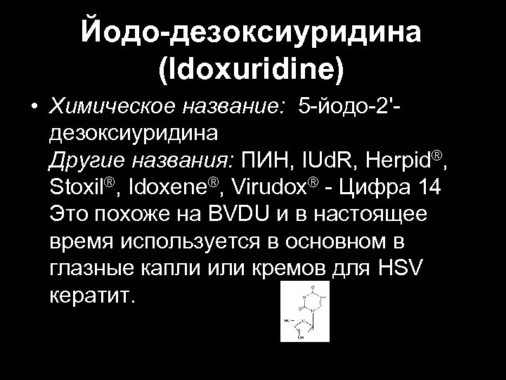 Йодо-дезоксиуридина (Idoxuridine) • Химическое название: 5 -йодо-2'дезоксиуридина Другие названия: ПИН, IUd. R, Herpid®, Stoxil®,