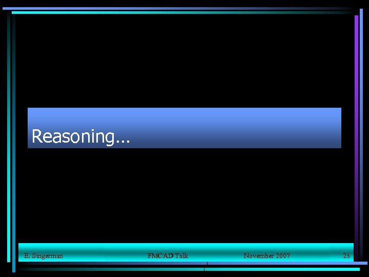 Reasoning… E. Singerman FMCAD Talk November 2007 23 