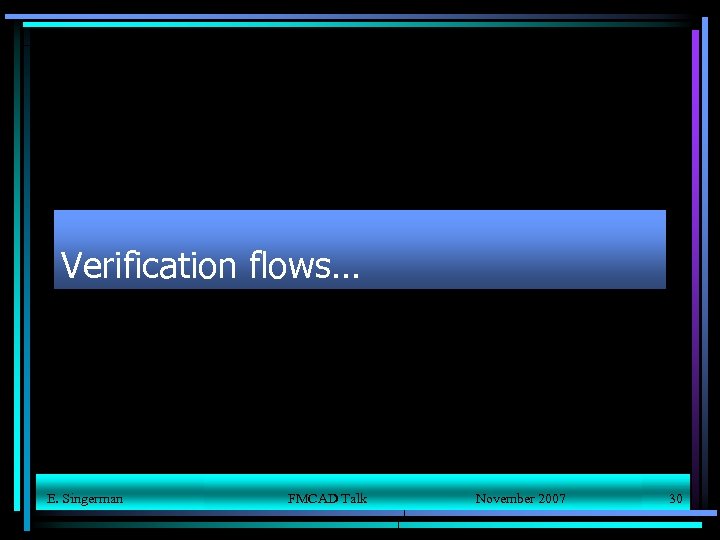 Verification flows… E. Singerman FMCAD Talk November 2007 30 