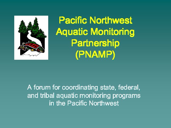 Pacific Northwest Aquatic Monitoring Partnership (PNAMP) A forum for coordinating state, federal, and tribal