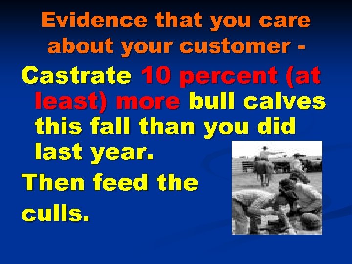 Evidence that you care about your customer - Castrate 10 percent (at least) more