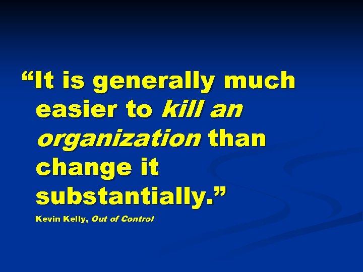 “It is generally much easier to kill an organization than change it substantially. ”