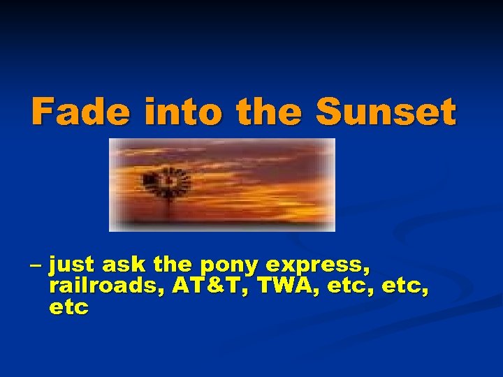 Fade into the Sunset – just ask the pony express, railroads, AT&T, TWA, etc,