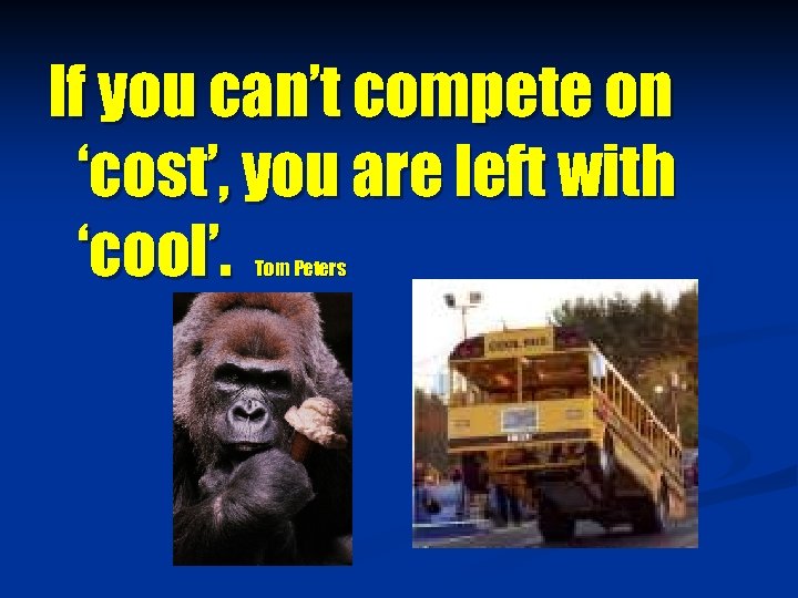 If you can’t compete on ‘cost’, you are left with ‘cool’. Tom Peters 