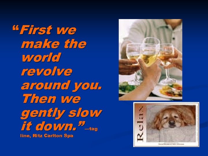 “First we make the world revolve around you. Then we gently slow it down.