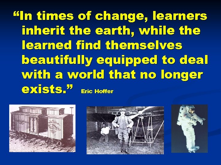 “In times of change, learners inherit the earth, while the learned find themselves beautifully