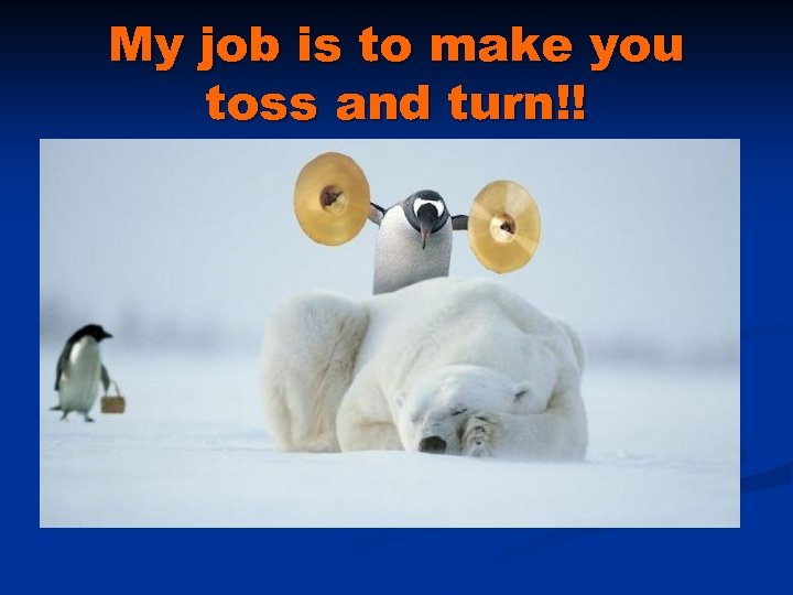 My job is to make you toss and turn!! 