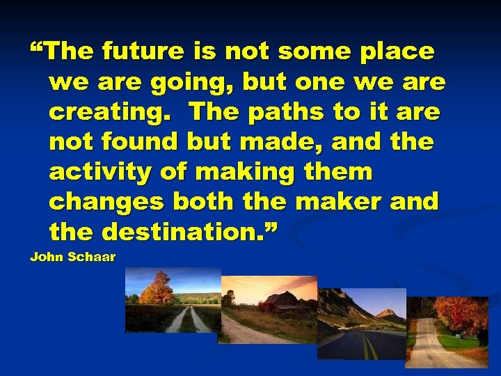 “The future is not some place we are going, but one we are creating.