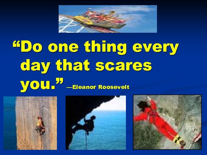 “Do one thing every day that scares you. ” —Eleanor Roosevelt 