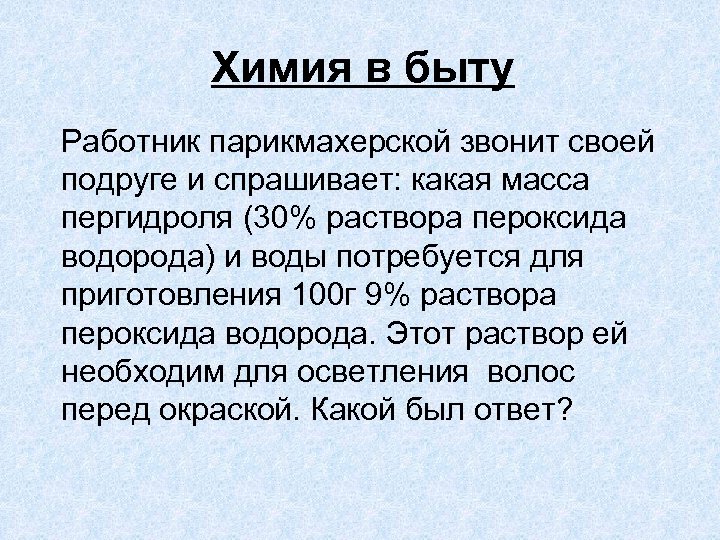 Химия в быту Работник парикмахерской звонит своей подруге и спрашивает: какая масса пергидроля (30%