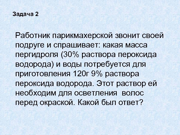 Задача 2 Работник парикмахерской звонит своей подруге и спрашивает: какая масса пергидроля (30% раствора