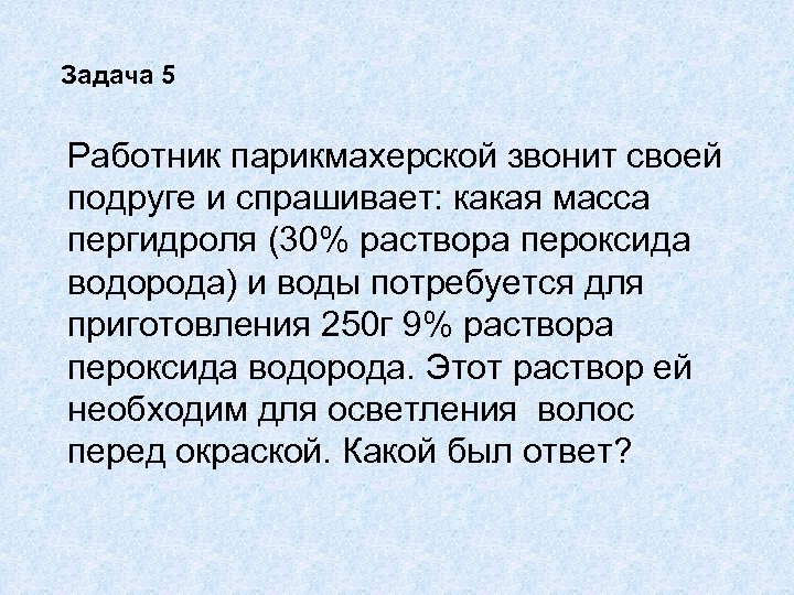 Задача 5 Работник парикмахерской звонит своей подруге и спрашивает: какая масса пергидроля (30% раствора