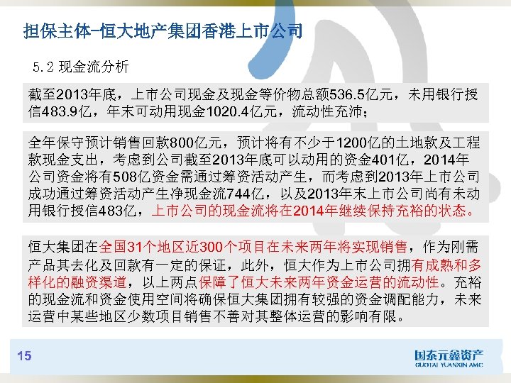 担保主体-恒大地产集团香港上市公司 5. 2 现金流分析 截至 2013年底，上市公司现金及现金等价物总额 536. 5亿元，未用银行授 信 483. 9亿，年末可动用现金 1020. 4亿元，流动性充沛； 全年保守预计销售回款