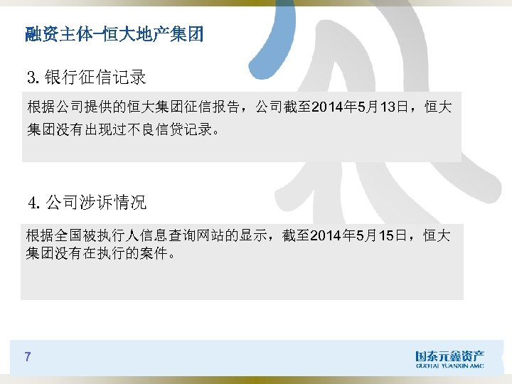 融资主体-恒大地产集团 3. 银行征信记录 根据公司提供的恒大集团征信报告，公司截至 2014年 5月13日，恒大 集团没有出现过不良信贷记录。 4. 公司涉诉情况 根据全国被执行人信息查询网站的显示，截至 2014年 5月15日，恒大 集团没有在执行的案件。 7