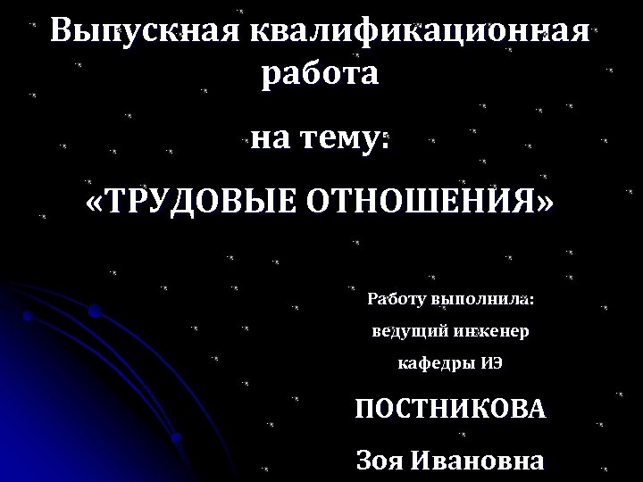 Выпускная квалификационная работа на тему: «ТРУДОВЫЕ ОТНОШЕНИЯ» Работу выполнила: ведущий инженер кафедры ИЭ ПОСТНИКОВА