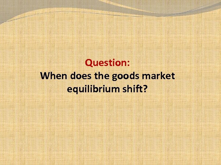 Question: When does the goods market equilibrium shift? 