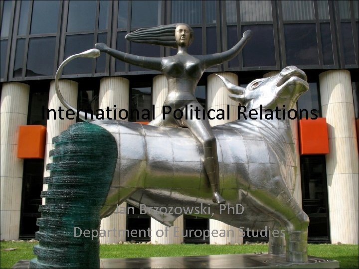 International Political Relations Jan Brzozowski, Ph. D Department of European Studies 