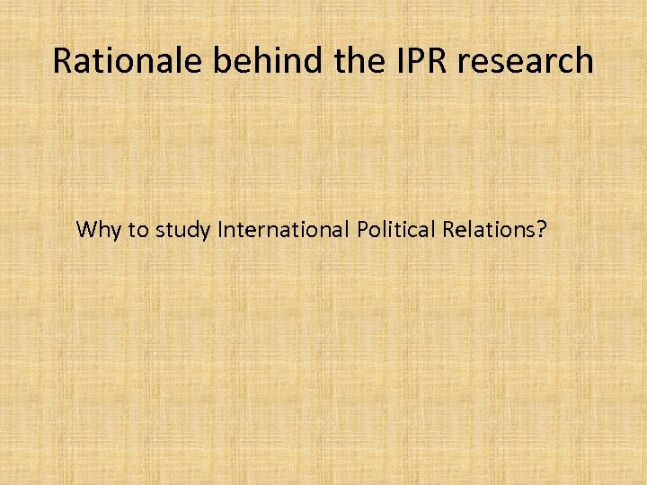 Rationale behind the IPR research Why to study International Political Relations? 