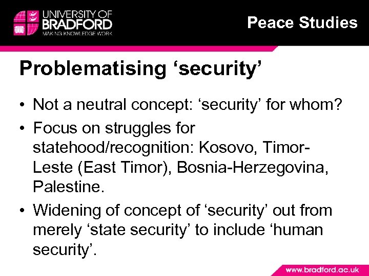 Peace Studies Problematising ‘security’ • Not a neutral concept: ‘security’ for whom? • Focus