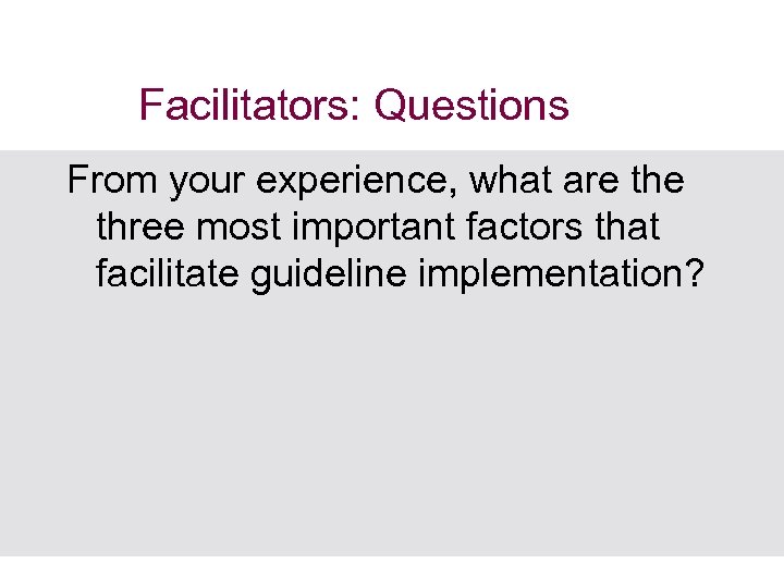 Facilitators: Questions From your experience, what are three most important factors that facilitate guideline