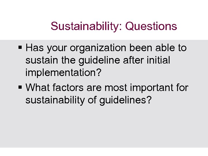 Sustainability: Questions § Has your organization been able to sustain the guideline after initial