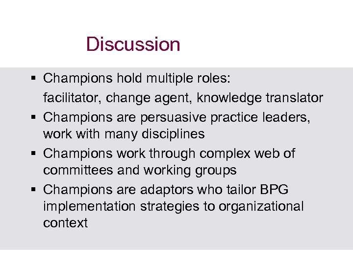 Discussion § Champions hold multiple roles: facilitator, change agent, knowledge translator § Champions are