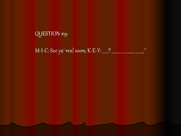 QUESTION #9: M-I-C: See ya' real soon; K-E-Y: _____? ______ _______. 